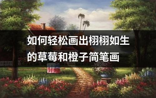 如何轻松画出栩栩如生的草莓和橙子简笔画