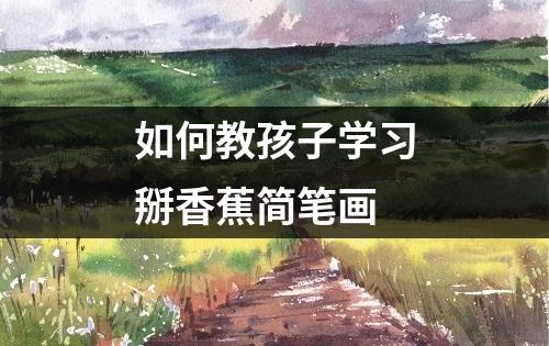 如何教孩子学习掰香蕉简笔画