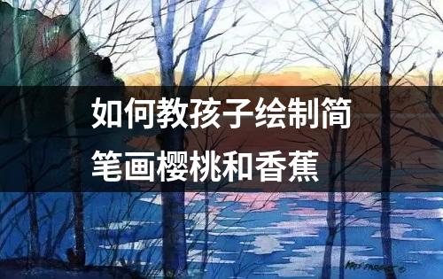 如何教孩子绘制简笔画樱桃和香蕉