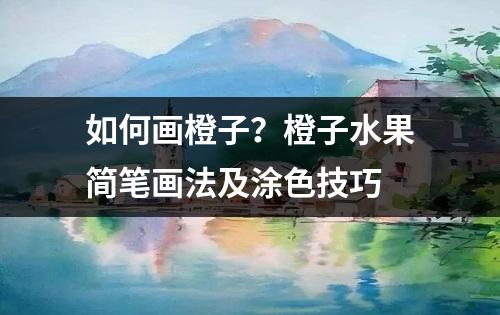 如何画橙子？橙子水果简笔画法及涂色技巧