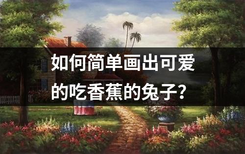 如何简单画出可爱的吃香蕉的兔子？