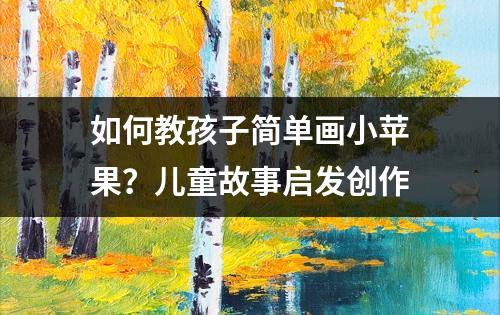 如何教孩子简单画小苹果？儿童故事启发创作