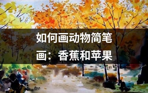 如何画动物简笔画：香蕉和苹果