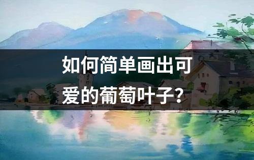 如何简单画出可爱的葡萄叶子？