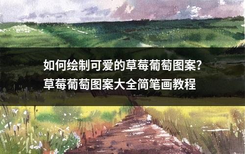 如何绘制可爱的草莓葡萄图案？草莓葡萄图案大全简笔画教程