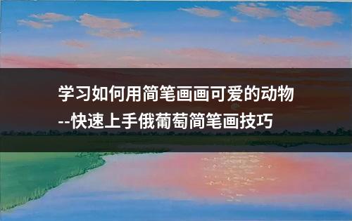 学习如何用简笔画画可爱的动物--快速上手俄葡萄简笔画技巧