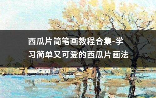 西瓜片简笔画教程合集-学习简单又可爱的西瓜片画法