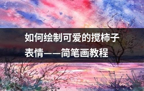 如何绘制可爱的搅柿子表情——简笔画教程