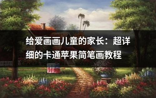 给爱画画儿童的家长：超详细的卡通苹果简笔画教程