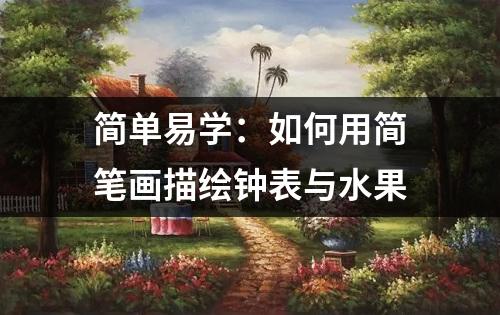 简单易学：如何用简笔画描绘钟表与水果