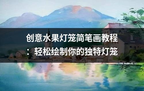 创意水果灯笼简笔画教程：轻松绘制你的独特灯笼