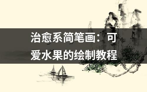 治愈系简笔画：可爱水果的绘制教程