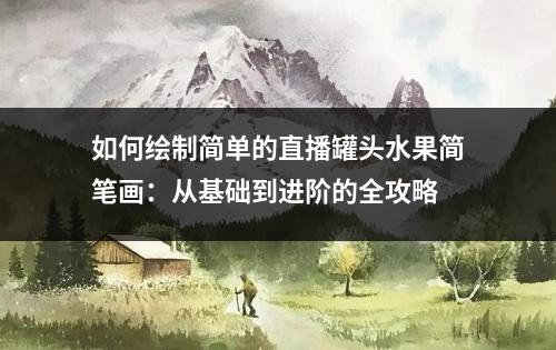 如何绘制简单的直播罐头水果简笔画：从基础到进阶的全攻略