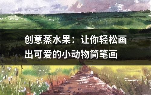 创意蒸水果：让你轻松画出可爱的小动物简笔画