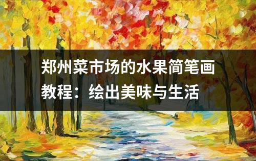 郑州菜市场的水果简笔画教程：绘出美味与生活