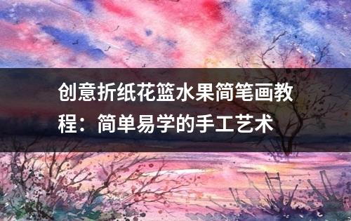 创意折纸花篮水果简笔画教程：简单易学的手工艺术