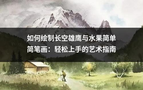 如何绘制长空雄鹰与水果简单简笔画：轻松上手的艺术指南