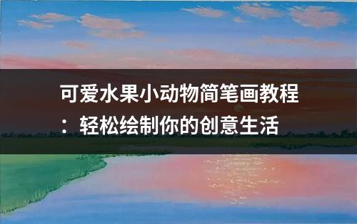 可爱水果小动物简笔画教程：轻松绘制你的创意生活