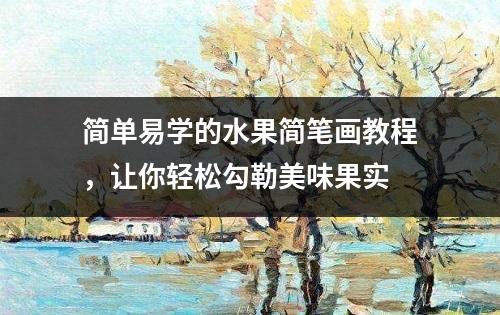 简单易学的水果简笔画教程，让你轻松勾勒美味果实