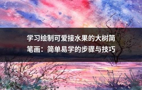 学习绘制可爱接水果的大树简笔画：简单易学的步骤与技巧