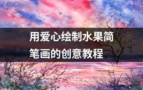 用爱心绘制水果简笔画的创意教程