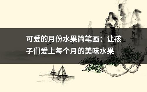 可爱的月份水果简笔画：让孩子们爱上每个月的美味水果