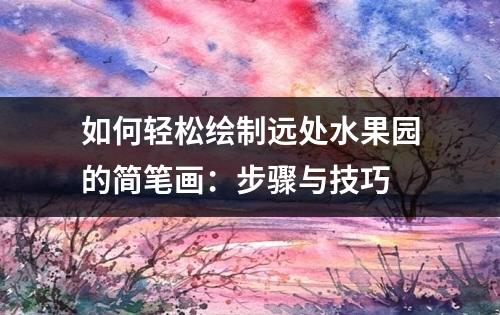 如何轻松绘制远处水果园的简笔画：步骤与技巧