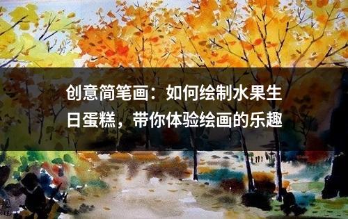 创意简笔画：如何绘制水果生日蛋糕，带你体验绘画的乐趣