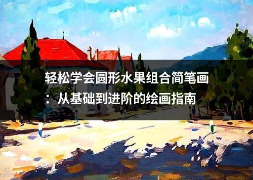 轻松学会圆形水果组合简笔画：从基础到进阶的绘画指南