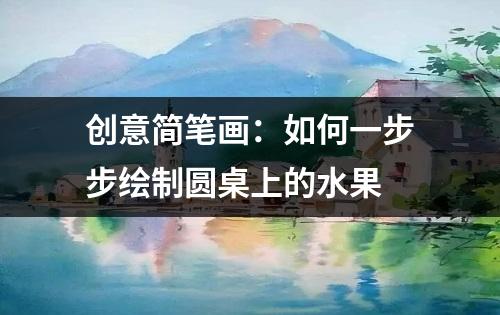 创意简笔画：如何一步步绘制圆桌上的水果