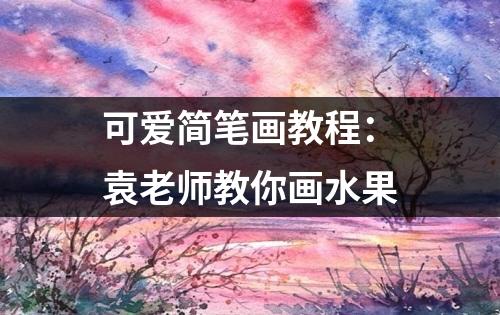 可爱简笔画教程：袁老师教你画水果