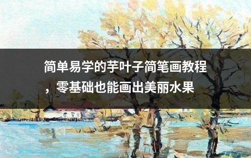 简单易学的芋叶子简笔画教程，零基础也能画出美丽水果