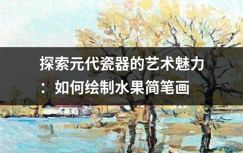 探索元代瓷器的艺术魅力：如何绘制水果简笔画