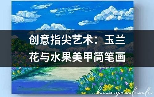 创意指尖艺术：玉兰花与水果美甲简笔画