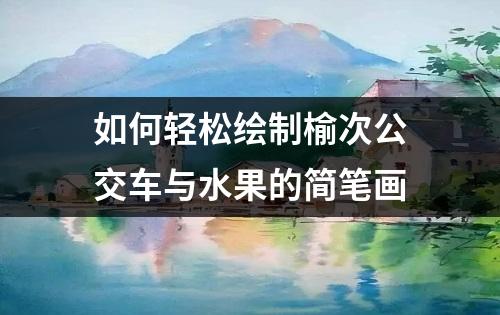 如何轻松绘制榆次公交车与水果的简笔画