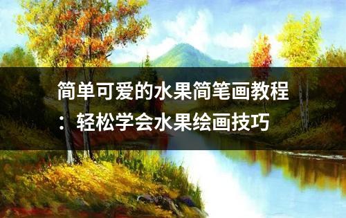 简单可爱的水果简笔画教程：轻松学会水果绘画技巧