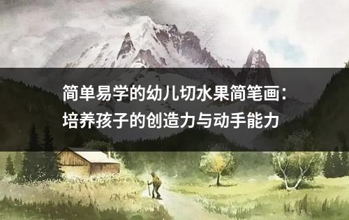 简单易学的幼儿切水果简笔画：培养孩子的创造力与动手能力