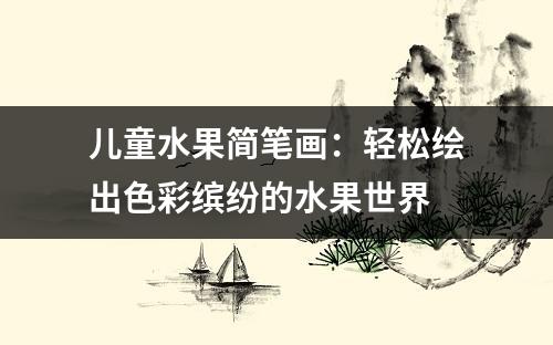 儿童水果简笔画：轻松绘出色彩缤纷的水果世界