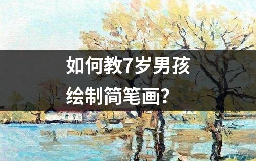 如何教7岁男孩绘制简笔画？