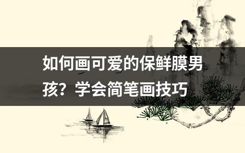 如何画可爱的保鲜膜男孩？学会简笔画技巧