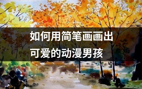 如何用简笔画画出可爱的动漫男孩