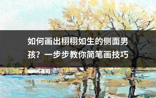 如何画出栩栩如生的侧面男孩？一步步教你简笔画技巧