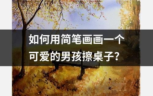 如何用简笔画画一个可爱的男孩擦桌子？