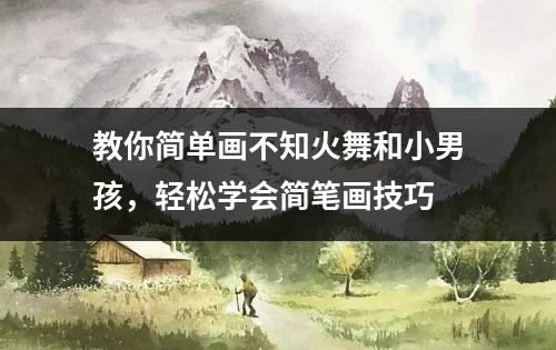 教你简单画不知火舞和小男孩，轻松学会简笔画技巧