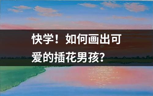 快学！如何画出可爱的插花男孩？