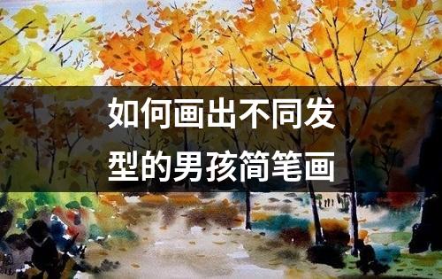 如何画出不同发型的男孩简笔画