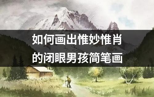 如何画出惟妙惟肖的闭眼男孩简笔画