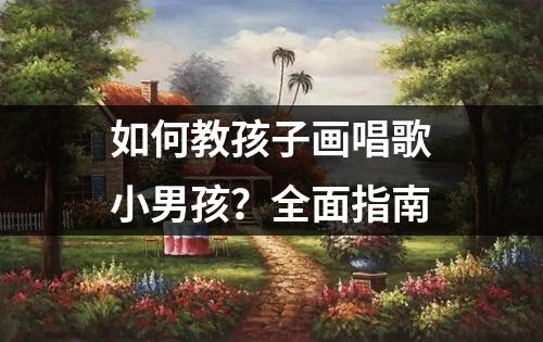 如何教孩子画唱歌小男孩？全面指南