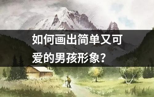 如何画出简单又可爱的男孩形象？