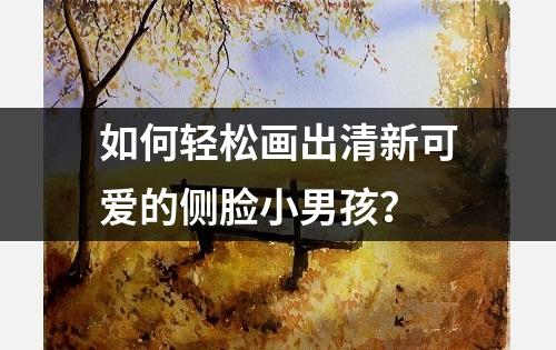 如何轻松画出清新可爱的侧脸小男孩？